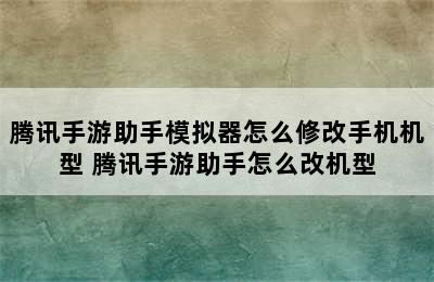 腾讯手游助手模拟器怎么修改手机机型 腾讯手游助手怎么改机型